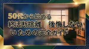 50代から始める終活断捨離｜後悔しないための完全ガイド