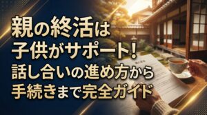親の終活は子供がサポート！話し合いの進め方から手続きまで完全ガイド