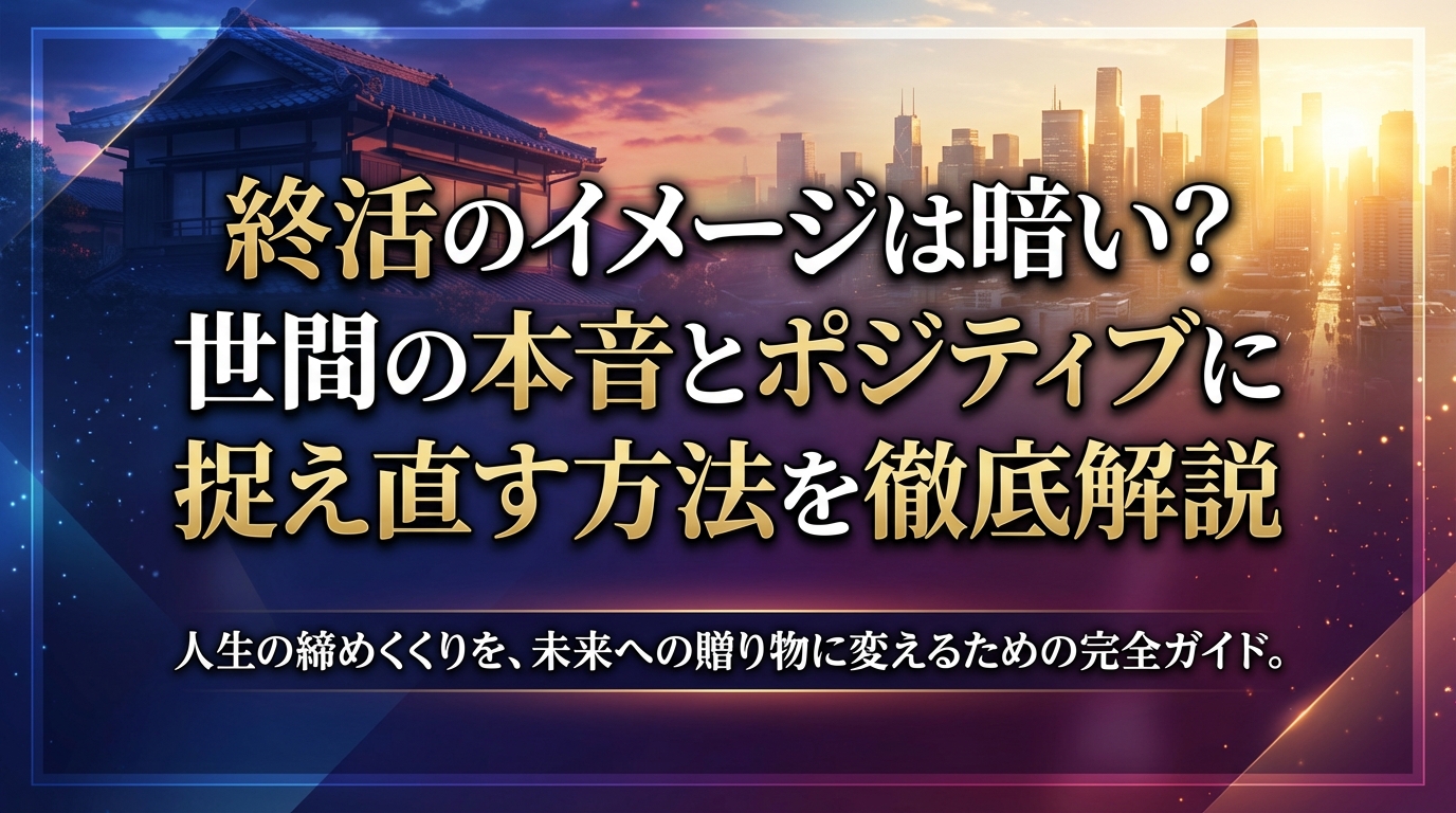 終活のイメージは暗い？世間の本音とポジティブに捉え直す方法を徹底解説