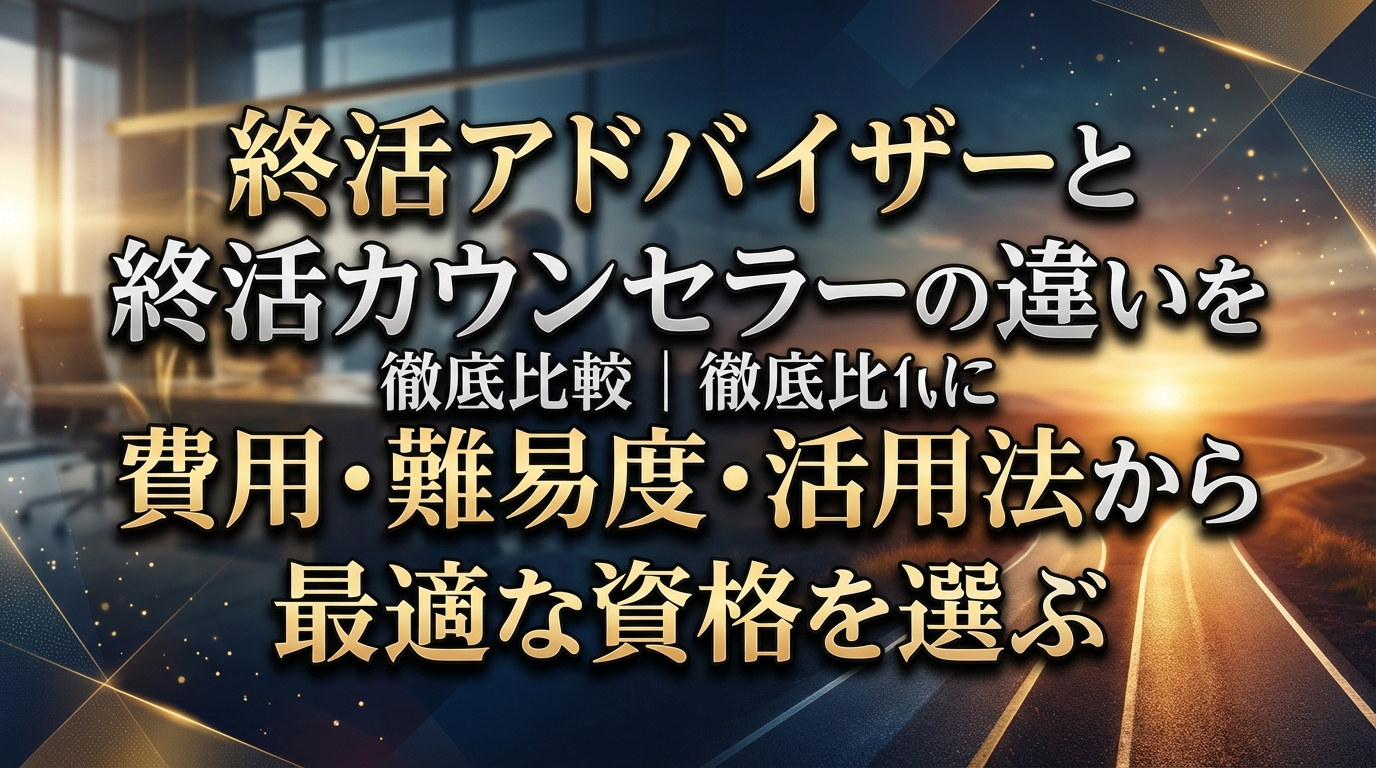 終活アドバイザーと終活カウンセラーの違いを徹底比較｜費用・難易度・活用法から最適な資格を選ぶ