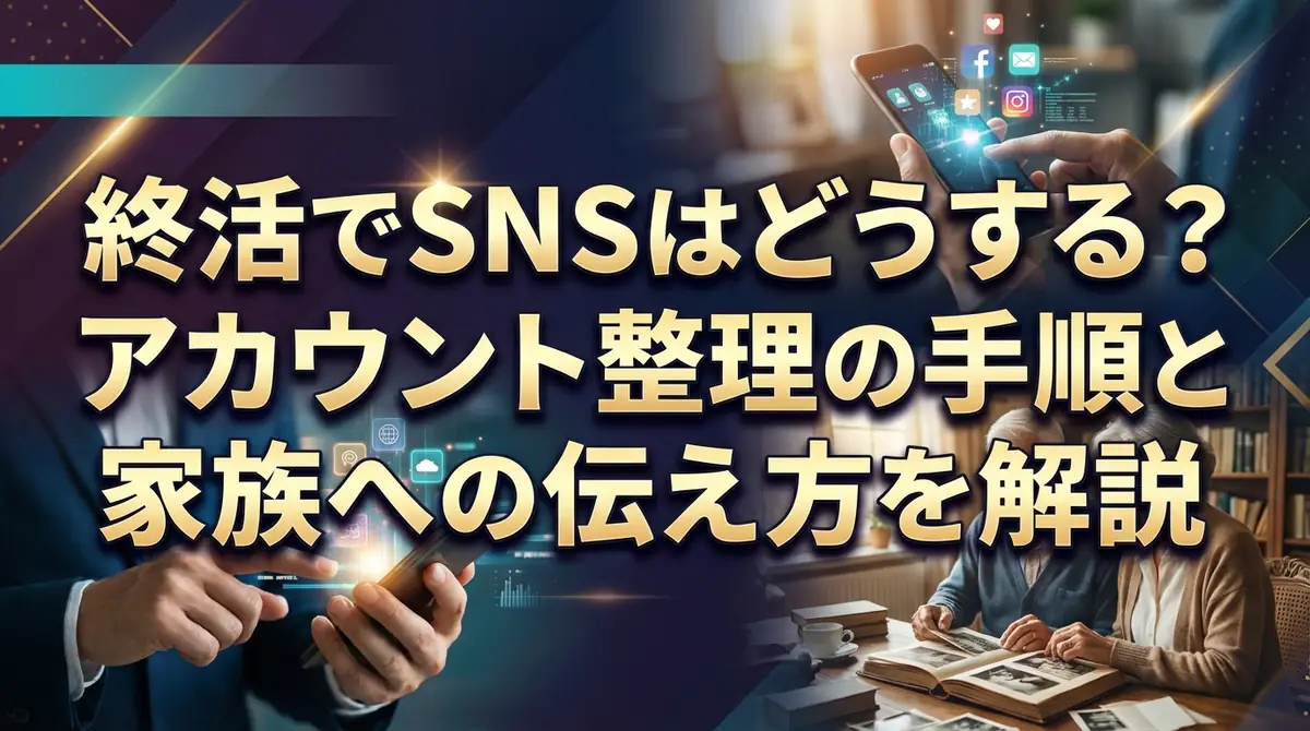 終活でSNSはどうする？アカウント整理の手順と家族への伝え方を解説