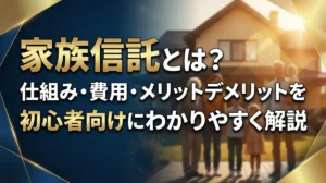 家族信託とは？仕組み・費用・メリットデメリットを初心者向けにわかりやすく解説