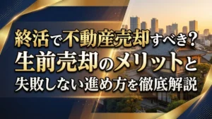 終活で不動産売却すべき？生前売却のメリットと失敗しない進め方を徹底解説