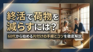 終活で荷物を減らすには？60代から始める片付けの手順とコツを徹底解説