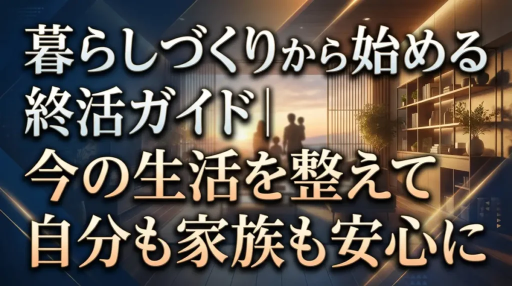 暮らしづくりから始める終活ガイド｜今の生活を整えて自分も家族も安心に