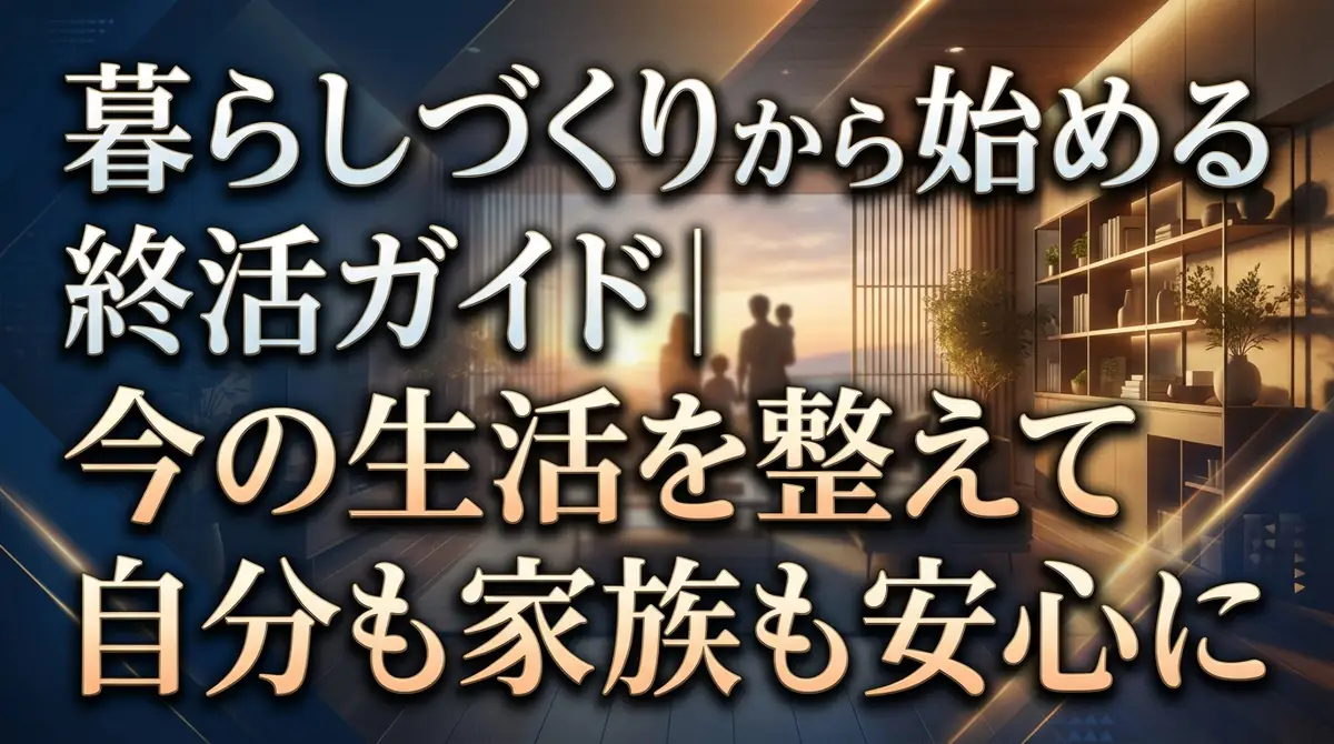 暮らしづくりから始める終活ガイド｜今の生活を整えて自分も家族も安心に